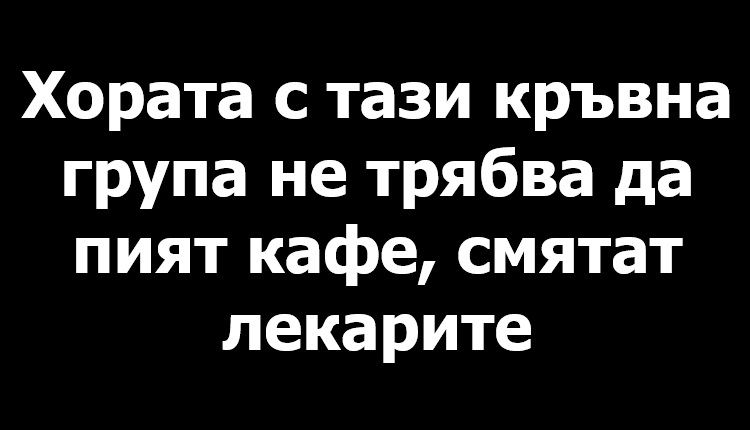 Хората с тази кръвна група не трябва да пият кафе, смятат лека…