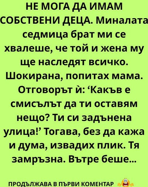 НЕ МОГА ДА ИМАМ СОБСТВЕНИ ДЕЦА. Миналата седмица брат ми се хвалеше, че той и жена му ще наследят всичко. Шокирана, попитах мама. Отговорът ѝ: ‘Какъв е смисълът да ти оставям нещо?