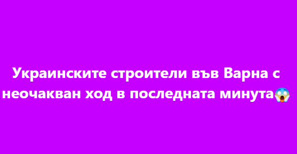 Украинските строители във Варна с неочакван ход в последната минута