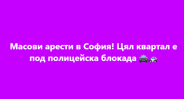 Масови арести в София! Цял квартал е под полицейска блокада